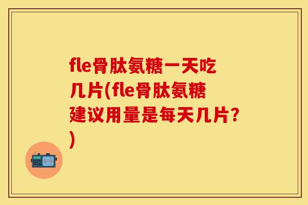 fle骨肽氨糖一天吃几片(fle骨肽氨糖建议用量是每天几片？)