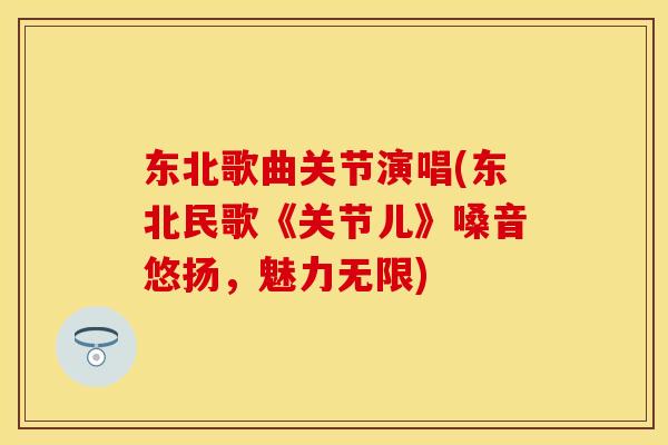 东北歌曲关节演唱(东北民歌《关节儿》嗓音悠扬，魅力无限)