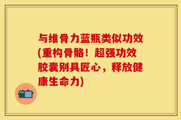 与维骨力蓝瓶类似功效(重构骨骼！超强功效胶囊别具匠心，释放健康生命力)