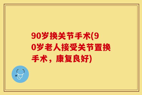 90岁换关节手术(90岁老人接受关节置换手术，康复良好)
