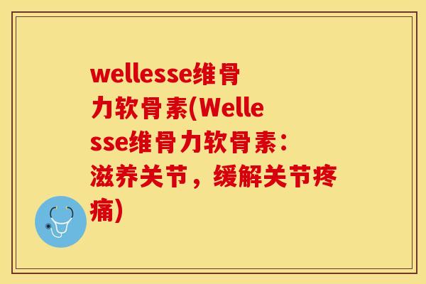 wellesse维骨力软骨素(Wellesse维骨力软骨素：滋养关节，缓解关节疼痛)