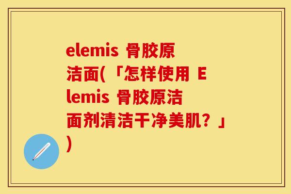 elemis 骨胶原洁面(「怎样使用 Elemis 骨胶原洁面剂清洁干净美肌？」)