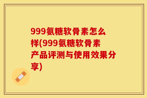 999氨糖软骨素怎么样(999氨糖软骨素产品评测与使用效果分享)