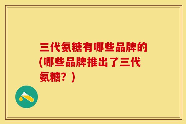 三代氨糖有哪些品牌的(哪些品牌推出了三代氨糖？)