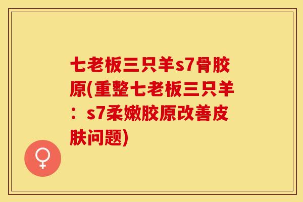 七老板三只羊s7骨胶原(重整七老板三只羊：s7柔嫩胶原改善皮肤问题)