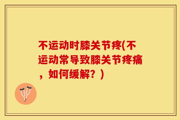 不运动时膝关节疼(不运动常导致膝关节疼痛，如何缓解？)