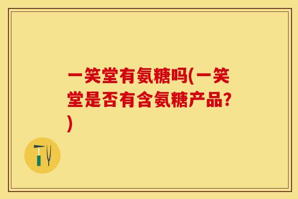 一笑堂有氨糖吗(一笑堂是否有含氨糖产品？)
