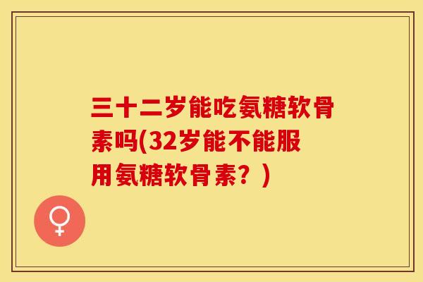 三十二岁能吃氨糖软骨素吗(32岁能不能服用氨糖软骨素？)