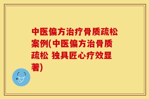 中医偏方治疗骨质疏松案例(中医偏方治骨质疏松 独具匠心疗效显著)