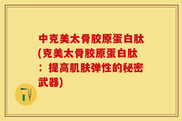 中克美太骨胶原蛋白肽(克美太骨胶原蛋白肽:提高弹性的秘密武器) 中克美太骨胶原蛋白肽(克美太骨胶原蛋白肽:提高弹性的秘密武器)