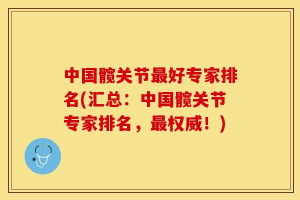 中国髋关节最好专家排名(汇总：中国髋关节专家排名，最权威！)
