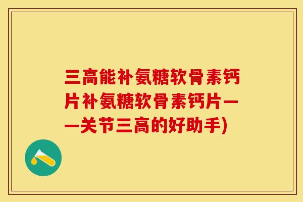 三高能补氨糖软骨素钙片补氨糖软骨素钙片——关节三高的好助手)