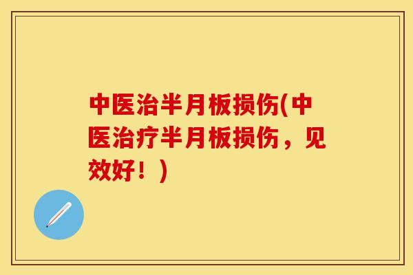 中医治半月板损伤(中医治疗半月板损伤，见效好！)
