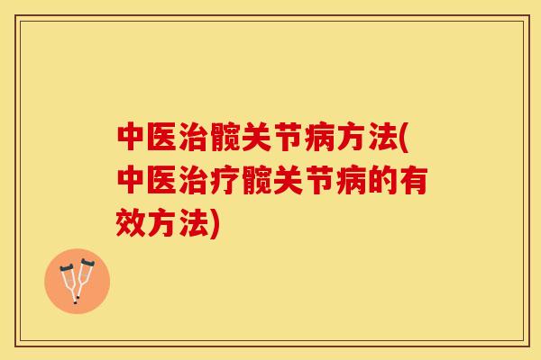 中医治髋关节病方法(中医治疗髋关节病的有效方法)