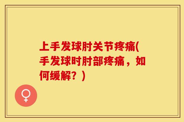 上手发球肘关节(手发球时肘部，如何缓解？)