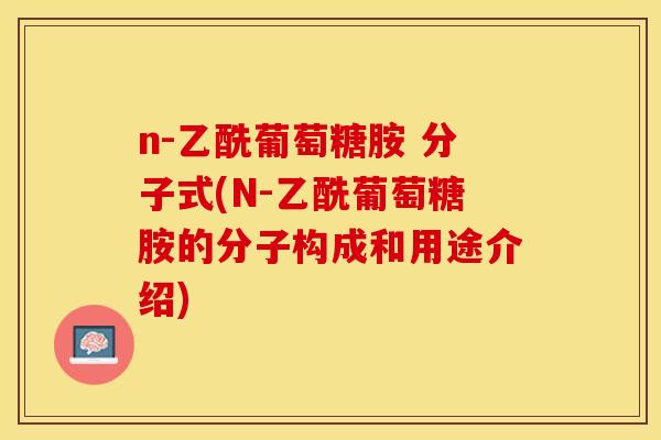 n-乙酰葡萄糖胺 分子式(N-乙酰葡萄糖胺的分子构成和用途介绍)