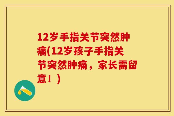 12岁手指关节突然肿痛(12岁孩子手指关节突然肿痛，家长需留意！)
