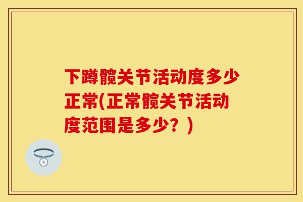 下蹲髋关节活动度多少正常(正常髋关节活动度范围是多少？)