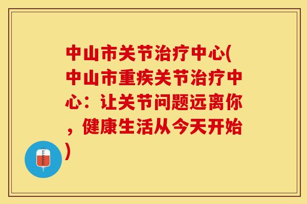 中山市关节中心(中山市重疾关节中心：让关节问题远离你，健康生活从今天开始)