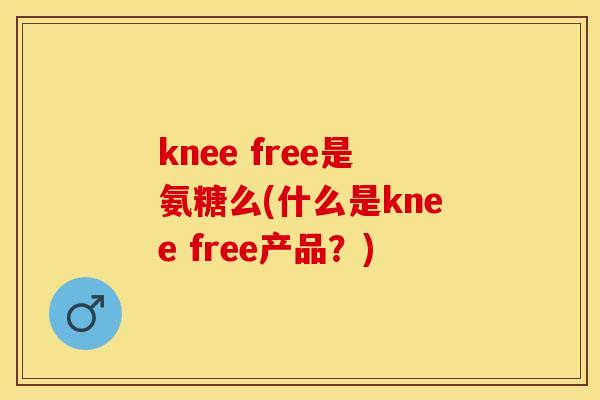 knee free是氨糖么(什么是knee free产品?) knee free是氨糖么(什么是knee free产品?)