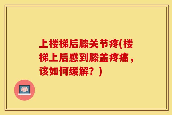 上楼梯后膝关节疼(楼梯上后感到膝盖疼痛，该如何缓解？)