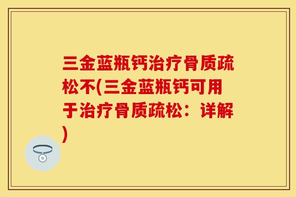 三金蓝瓶钙治疗骨质疏松不(三金蓝瓶钙可用于治疗骨质疏松：详解)
