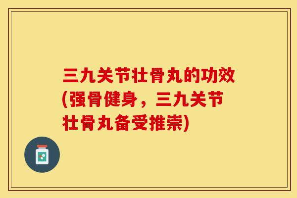 三九关节壮骨丸的功效(强骨健身，三九关节壮骨丸备受推崇)