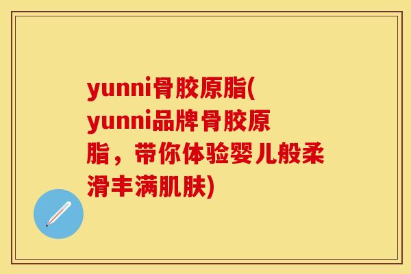 yunni骨胶原脂(yunni品牌骨胶原脂，带你体验婴儿般柔滑丰满肌肤)