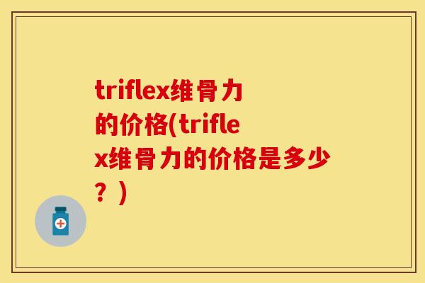 triflex维骨力的价格(triflex维骨力的价格是多少?) triflex维骨力的价格(triflex维骨力的价格是多少?)