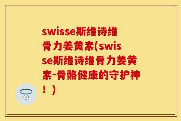 swisse斯维诗维骨力姜黄素(swisse斯维诗维骨力姜黄素-骨骼健康的守护神！)