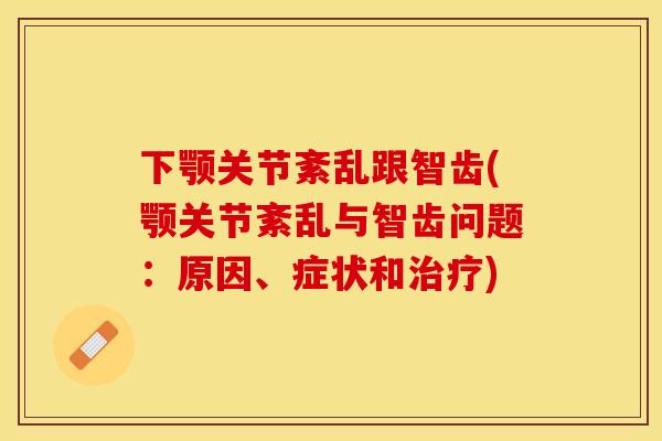下颚关节紊乱跟智齿(颚关节紊乱与智齿问题：原因、症状和治疗)