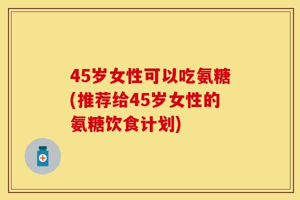 45岁女性可以吃氨糖(推荐给45岁女性的氨糖饮食计划)