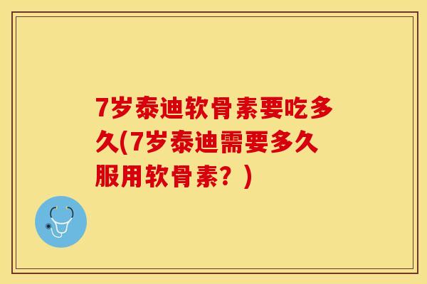 7岁泰迪软骨素要吃多久(7岁泰迪需要多久服用软骨素？)