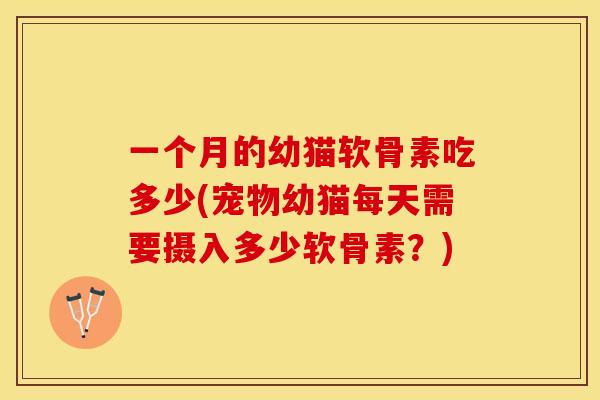 一个月的幼猫软骨素吃多少(宠物幼猫每天需要摄入多少软骨素？)