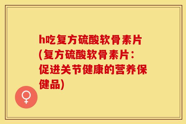 h吃复方硫酸软骨素片(复方硫酸软骨素片：促进关节健康的营养保健品)