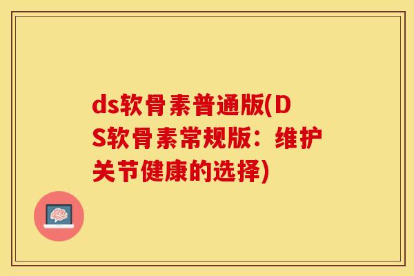 ds软骨素普通版(DS软骨素常规版：维护关节健康的选择)