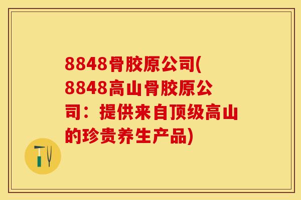 8848骨胶原公司(8848高山骨胶原公司：提供来自顶级高山的珍贵养生产品)