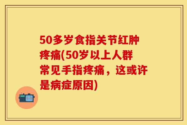 50多岁食指关节红肿(50岁以上人群常见手指,这或许是症原因) 50多岁食指关节红肿(50岁以上人群常见手指,这或许是症原因)