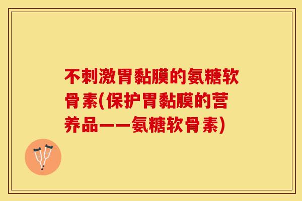 不刺激胃黏膜的氨糖软骨素(保护胃黏膜的营养品——氨糖软骨素)