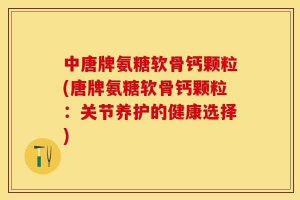 中唐牌氨糖软骨钙颗粒(唐牌氨糖软骨钙颗粒：关节养护的健康选择)