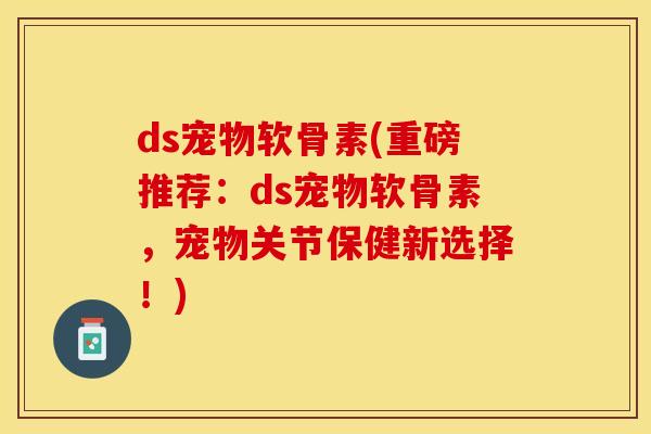 ds宠物软骨素(重磅推荐：ds宠物软骨素，宠物关节保健新选择！)