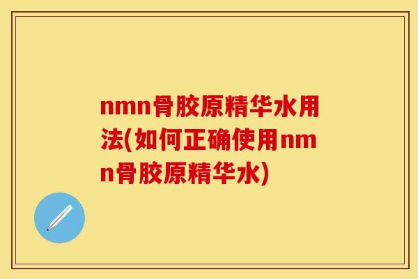 nmn骨胶原精华水用法(如何正确使用nmn骨胶原精华水)