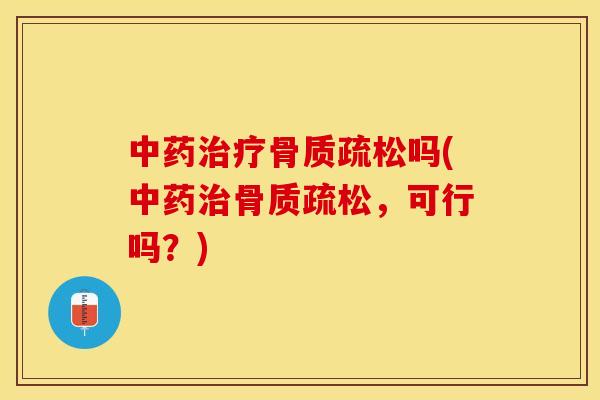 中药治疗骨质疏松吗(中药治骨质疏松，可行吗？)