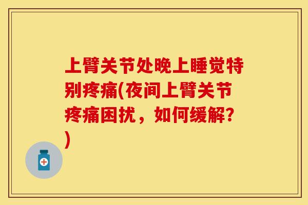 上臂关节处晚上睡觉特别疼痛(夜间上臂关节疼痛困扰，如何缓解？)
