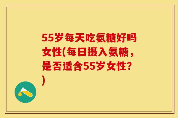 55岁每天吃氨糖好吗女性(每日摄入氨糖，是否适合55岁女性？)
