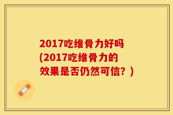 2017吃维骨力好吗(2017吃维骨力的效果是否仍然可信？)
