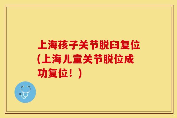 上海孩子关节脱臼复位(上海儿童关节脱位成功复位！)