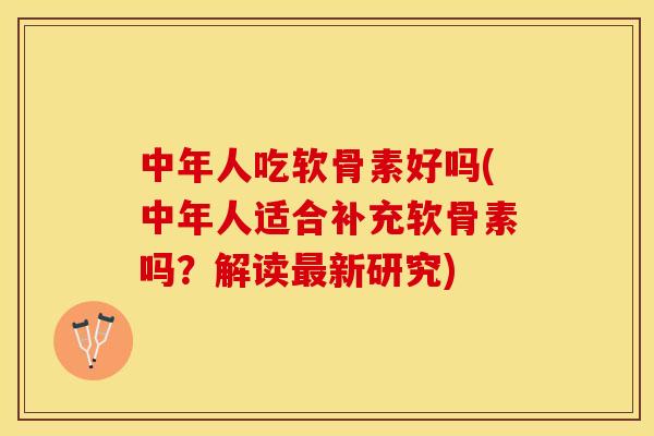 中年人吃软骨素好吗(中年人适合补充软骨素吗？解读最新研究)