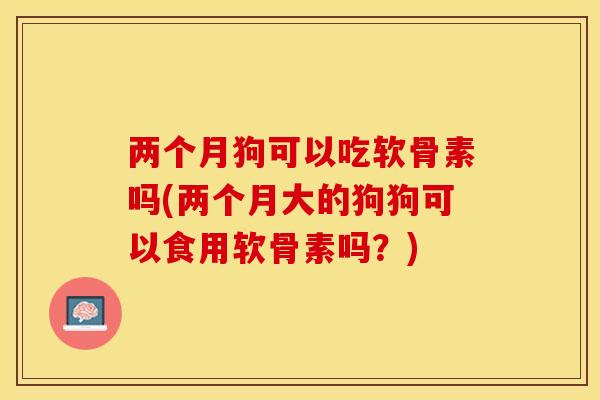 两个月狗可以吃软骨素吗(两个月大的狗狗可以食用软骨素吗？)