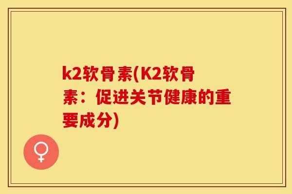 k2软骨素(K2软骨素：促进关节健康的重要成分)